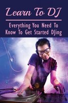 Learn To DJ: Everything You Need To Know To Get Started DJing