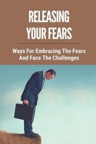 Releasing Your Fears: Ways For Embracing The Fears And Face The Challenges