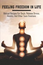 Feeling Freedom In Life: Biblical Recipes For Souls, Release Stress, Anxiety, And Other Toxic Emotions
