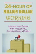 24-Hour Of Million Dollar Working: Reinvent Your Future With Productivity, Profits & Peace Of Mind