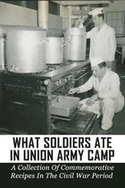 What Soldiers Ate In Union Army Camp: A Collection Of Commemorative Recipes In The Civil War Period