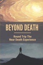 Beyond Death: Round Trip The Near Death Experience