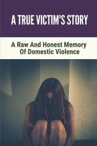 A True Victim's Story: A Raw And Honest Memory Of Domestic Violence