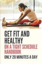 Get Fit And Healthy On A Tight Schedule Handbook: Only 20 Minutes A Day