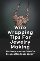 Wire Wrapping Tips For Jewelry Making: The Comprehensive Guide To Creating Handmade Jewelry