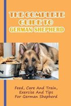 The Complete Guide To German Shepherd: Feed, Care And Train, Exercise And Tips For German Shepherd