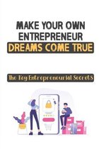Make Your Own Entrepreneur Dreams Come True: The Key Entrepreneurial Secrets