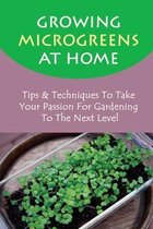Growing Microgreens At Home: Tips & Techniques To Take Your Passion For Gardening To The Next Level