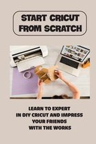 Start Cricut From Scratch: Learn To Expert In DIY Cricut And Impress Your Friends With The Works