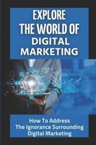 Explore The World Of Digital Marketing: How To Address The Ignorance Surrounding Digital Marketing