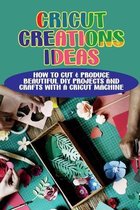 Cricut Creations Ideas: How To Cut & Produce Beautiful Diy Projects And Crafts With A Cricut Machine