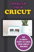 Conquer Your Cricut: The Ultimate Guide To Using Your Cricut Machine