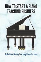 How To Start A Piano Teaching Business: Make Great Money Teaching Piano Lessons