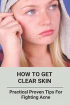 How To Get Clear Skin: Practical Proven Tips For Fighting Acne