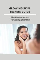 Glowing Skin Secrets Guide: The Hidden Secrets To Getting Clear Skin