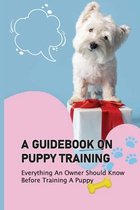 A Guidebook On Puppy Training: Everything An Owner Should Know Before Training A Puppy