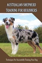 Australian Shepherd Training For Beginners: Techniques For Successfully Training Your Dog
