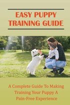 Easy Puppy Training Guide: A Complete Guide To Making Training Your Puppy A Pain-Free Experience