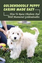 Goldendoodle Puppy Caring Made Easy: How To Raise Obedient And Well Mannered Goldendoodles