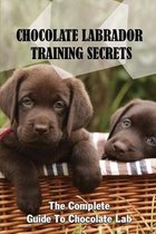 Chocolate Labrador Training Secrets: The Complete Guide To Chocolate Lab