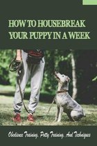 How To Housebreak Your Puppy In A Week: Obedience Training, Potty Training, And Techniques