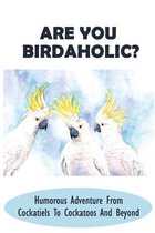 Are You Birdaholic?: Humorous Adventure From Cockatiels To Cockatoos And Beyond