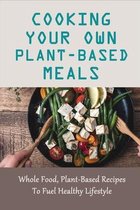 Cooking Your Own Plant-Based Meals: Whole Food, Plant-Based Recipes To Fuel Healthy Lifestyle