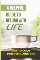 A Helpful Guide To Dealing With Life: How To Enjoy Your Fulfillment Life
