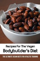 Recipes For The Vegan Bodybuilder's Diet: The Ultimate Vegan Diets For Athletic Training