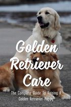 Golden Retriever Care: The Complete Guide To Raising A Golden Retriever Puppy