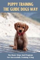 Puppy Training The Guide Dogs Way: The Basic Steps And Program For Successfully Training A Dog
