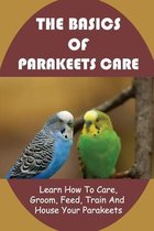The Basics Of Parakeets Care: Learn How To Care, Groom, Feed, Train And House Your Parakeets