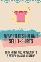 Way To Design And Sell T-Shirts: Turn Hobby And Passion Into A Money-Making Venture