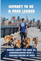 Journey To Be A Pack Leader: Stories About The Care Of, Communication With & Rehabilitation Of Dogs