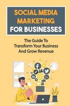 Social Media Marketing For Businesses: The Guide To Transform Your Business And Grow Revenue