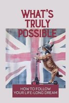 What's Truly Possible: How To Follow Your Life-Long Dream