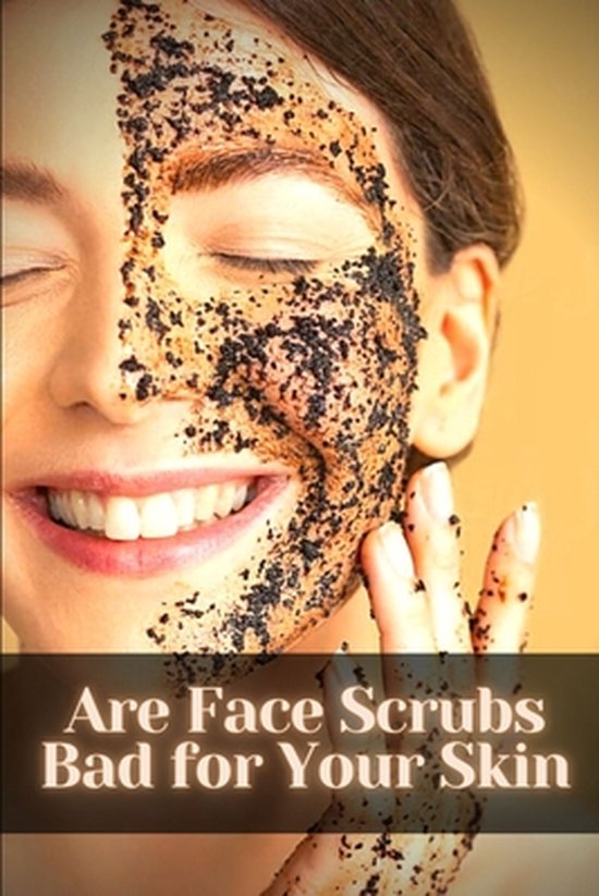 Are Face Scrubs Bad for Your Skin Make yourself more Beautiful