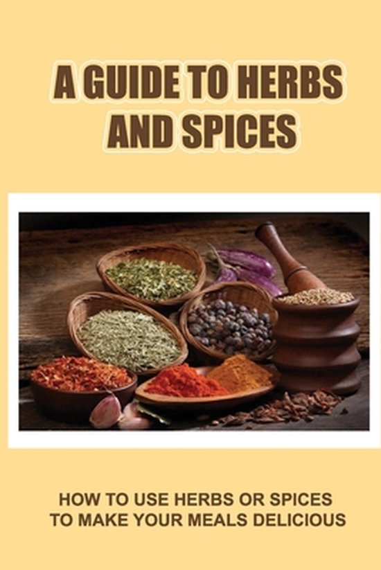 A Guide To Herbs And Spices: How To Use Herbs Or Spices To M ... - cover