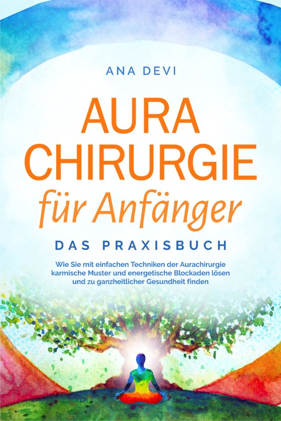 Aurachirurgie für Anfänger - Das Praxisbuch: Wie Sie mit einfachen Techniken der Aurachirurgie karmische Muster und energetische Blockaden lösen und zu ganzheitlicher Gesundheit finden