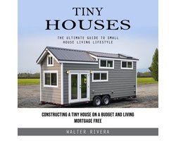 Tiny Houses: The Ultimate Guide to Small House Living Lifestyle (Constructing a Tiny House on a Budget and Living Mortgage Free)