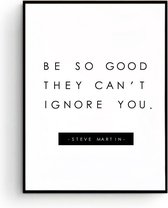 Postercity - Design Canvas Poster Be So Good They Can't Ignore You / Muurdecoratie / 40 x 30cm / A3