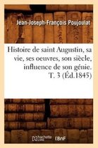 Religion- Histoire de Saint Augustin, Sa Vie, Ses Oeuvres, Son Si�cle, Influence de Son G�nie. T. 3 (�d.1845)