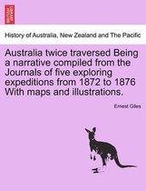 Australia Twice Traversed Being a Narrative Compiled from the Journals of Five Exploring Expeditions from 1872 to 1876 with Maps and Illustrations