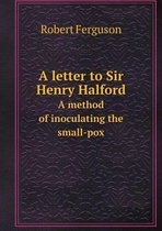 A letter to Sir Henry Halford A method of inoculating the small-pox