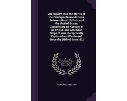 An Inquiry Into the Merits of the Principal Naval Actions, Between Great-Britain and the United States; Comprising an Account of All British and American Ships of War, Reciprocally Captured and Destroyed Since the 18th of June 1812