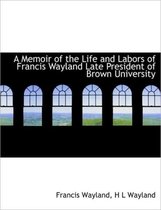 A Memoir of the Life and Labors of Francis Wayland Late President of Brown University