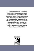 An Ecclesiastical History, Ancient and Modern; In Which the Rise, Progress, and Variations of Church Power, Are Considered in Their Connexion with the State of Learning and Philoso