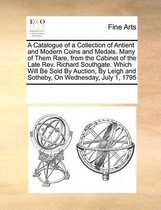 A Catalogue of a Collection of Antient and Modern Coins and Medals. Many of Them Rare, from the Cabinet of the Late Rev. Richard Southgate. Which Will Be Sold by Auction, by Leigh