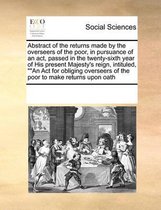 Abstract of the Returns Made by the Overseers of the Poor, in Pursuance of an ACT, Passed in the Twenty-Sixth Year of His Present Majesty's Reign, Intituled,   An ACT for Obliging