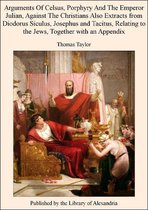 Arguments of Celsus, Porphyry and The Emperor Julian, Against The Christians Also Extracts from Diodorus Siculus, Josephus and Tacitus, Relating to The Jews, TogeTher with an Appendix